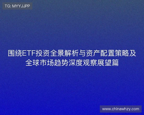 围绕ETF投资全景解析与资产配置策略及全球市场趋势深度观察展望篇