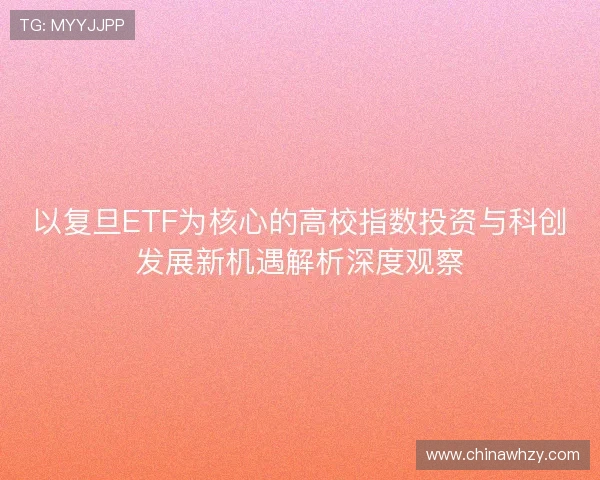 以复旦ETF为核心的高校指数投资与科创发展新机遇解析深度观察